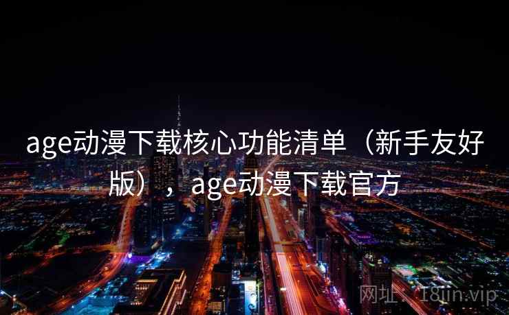 age动漫下载核心功能清单(新手友好版),age动漫下载官方 age动漫下载核心功能清单(新手友好版),age动漫下载官方