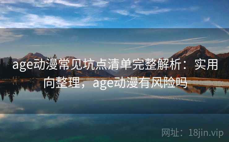 age动漫常见坑点清单完整解析：实用向整理，age动漫有风险吗