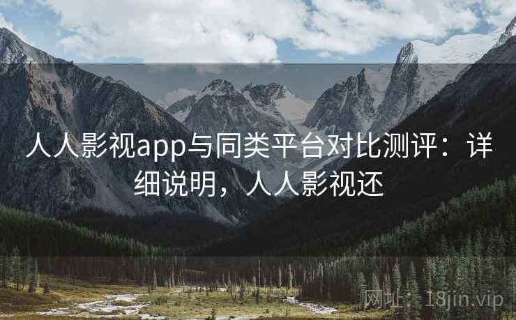人人影视app与同类平台对比测评：详细说明，人人影视还