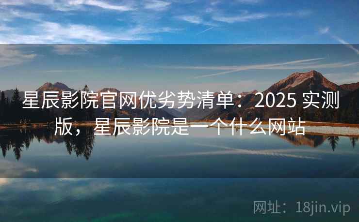 星辰影院官网优劣势清单:2025 实测版,星辰影院是一个什么网站 星辰影院官网优劣势清单:2025 实测版,星辰影院是一个什么网站