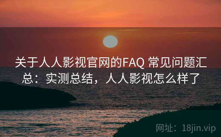 关于人人影视官网的FAQ 常见问题汇总:实测总结,人人影视怎么样了 关于人人影视官网的FAQ 常见问题汇总:实测总结,人人影视怎么样了