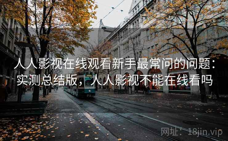 人人影视在线观看新手最常问的问题：实测总结版，人人影视不能在线看吗