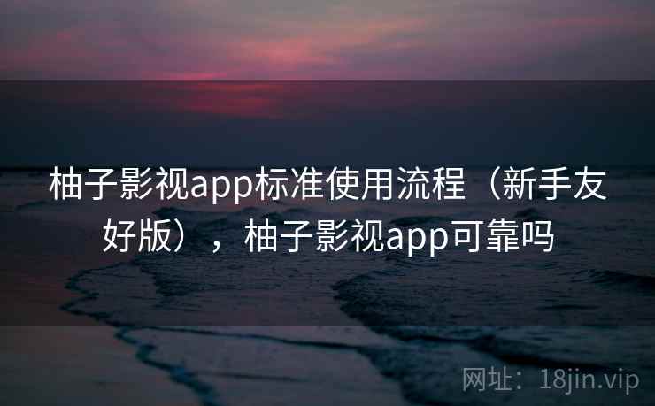 柚子影视app标准使用流程(新手友好版),柚子影视app可靠吗 柚子影视app标准使用流程(新手友好版),柚子影视app可靠吗