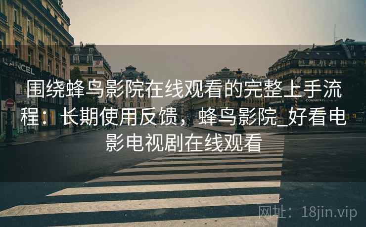 围绕蜂鸟影院在线观看的完整上手流程：长期使用反馈，蜂鸟影院_好看电影电视剧在线观看