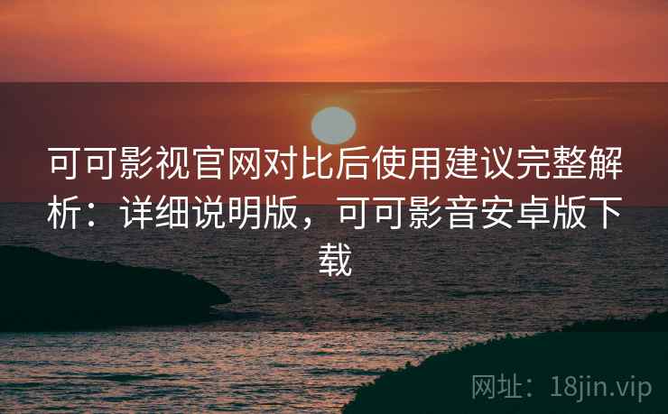 可可影视官网对比后使用建议完整解析:详细说明版,可可影音安卓版下载 可可影视官网对比后使用建议完整解析:详细说明版,可可影音安卓版下载
