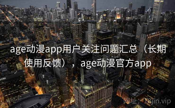 age动漫app用户关注问题汇总(长期使用反馈),age动漫官方app age动漫app用户关注问题汇总(长期使用反馈),age动漫官方app