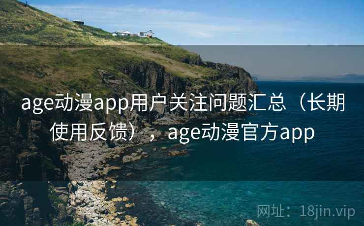 age动漫app用户关注问题汇总(长期使用反馈),age动漫官方app age动漫app用户关注问题汇总(长期使用反馈),age动漫官方app