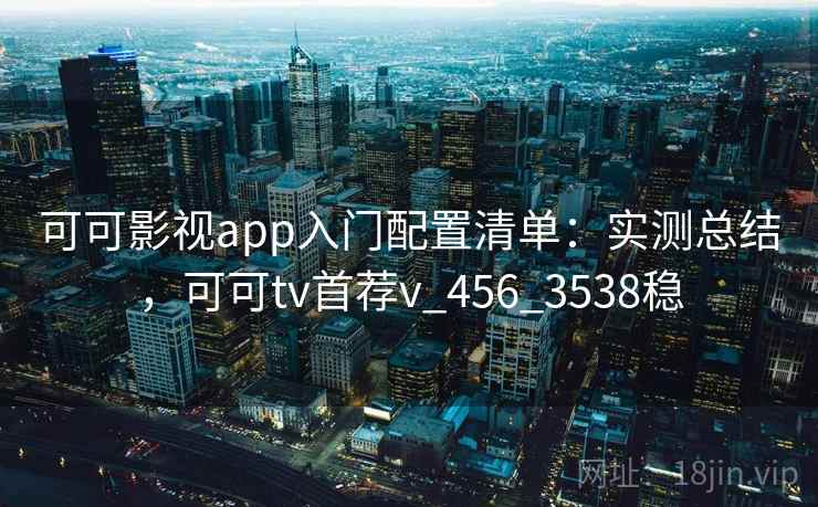 可可影视app入门配置清单：实测总结，可可tv首荐v_456_3538稳