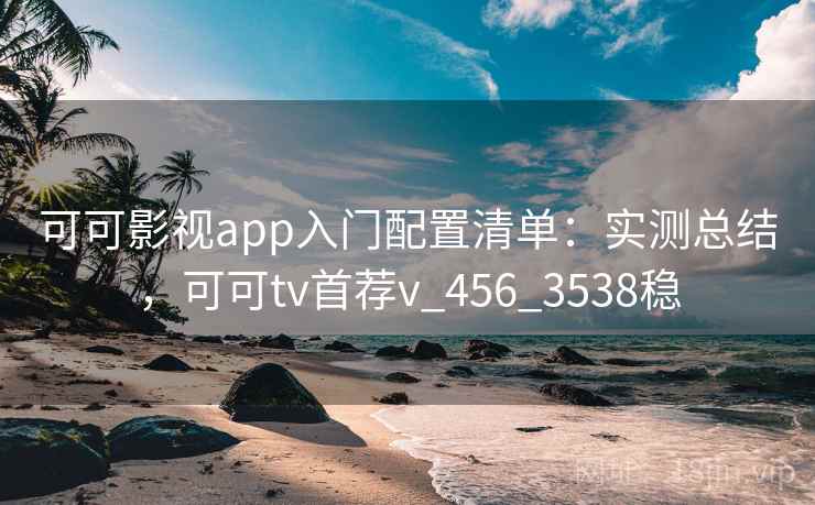可可影视app入门配置清单：实测总结，可可tv首荐v_456_3538稳