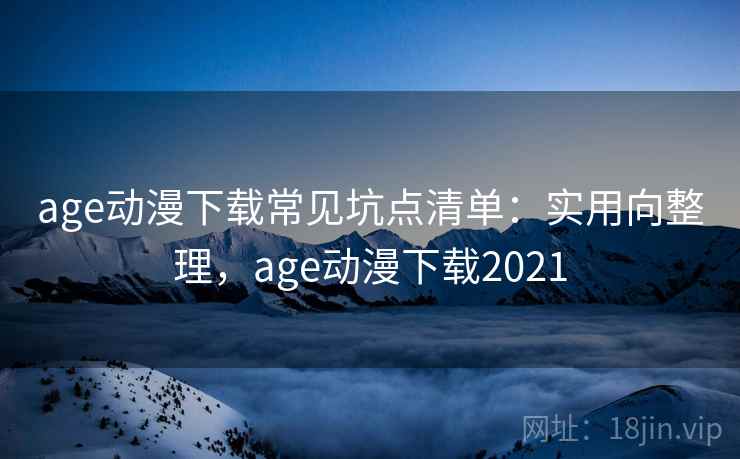 age动漫下载常见坑点清单：实用向整理，age动漫下载2021