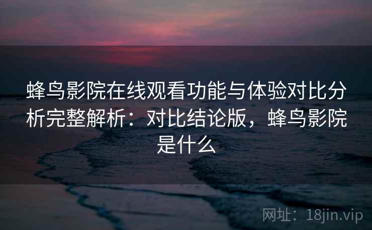 蜂鸟影院在线观看功能与体验对比分析完整解析：对比结论版，蜂鸟影院是什么