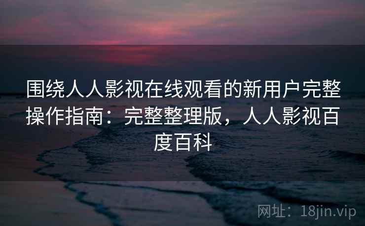 围绕人人影视在线观看的新用户完整操作指南：完整整理版，人人影视百度百科