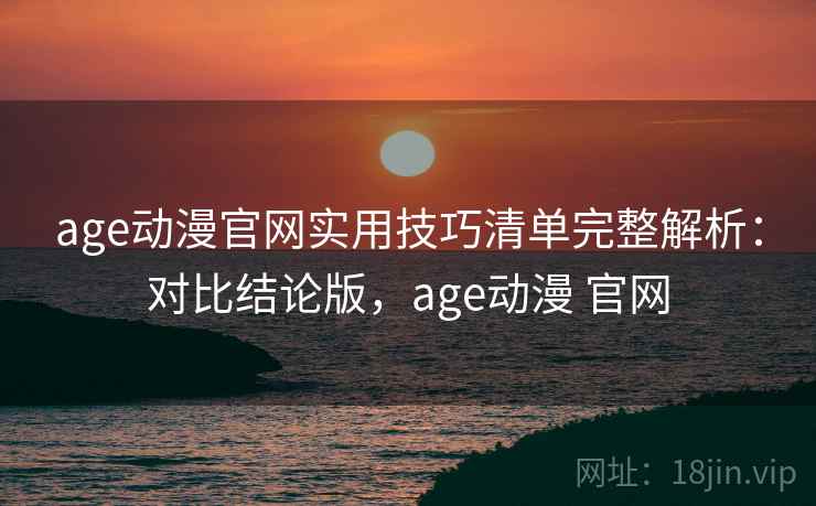 age动漫官网实用技巧清单完整解析：对比结论版，age动漫 官网