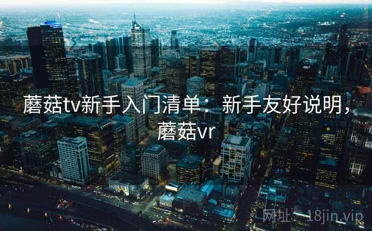 蘑菇tv新手入门清单：新手友好说明，蘑菇vr
