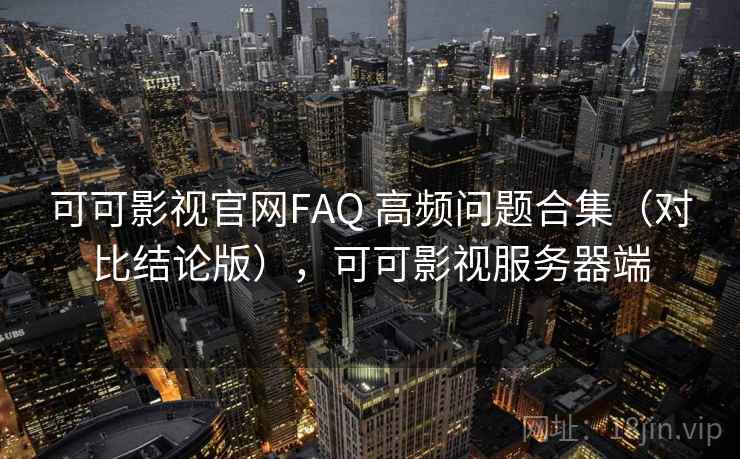 可可影视官网FAQ 高频问题合集（对比结论版），可可影视服务器端