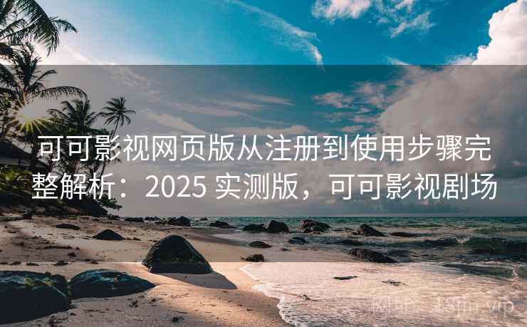 可可影视网页版从注册到使用步骤完整解析：2025 实测版，可可影视剧场