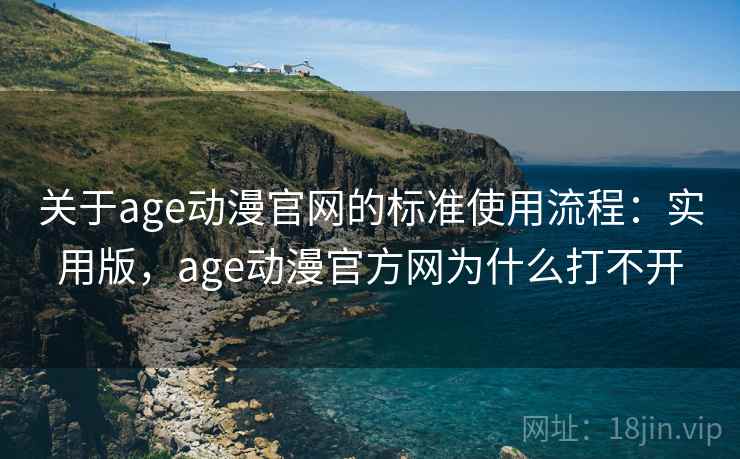 关于age动漫官网的标准使用流程：实用版，age动漫官方网为什么打不开