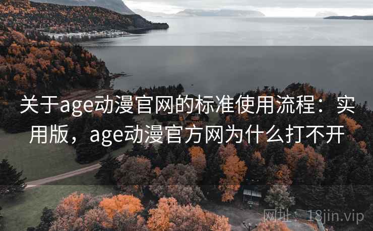 关于age动漫官网的标准使用流程：实用版，age动漫官方网为什么打不开