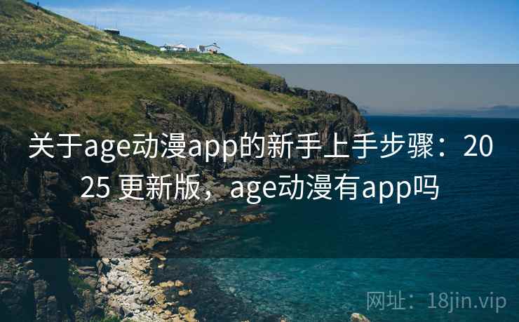 关于age动漫app的新手上手步骤：2025 更新版，age动漫有app吗