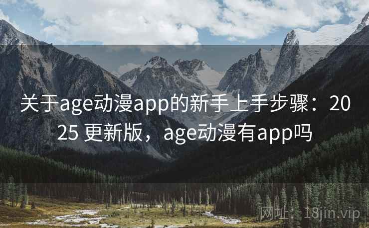 关于age动漫app的新手上手步骤：2025 更新版，age动漫有app吗
