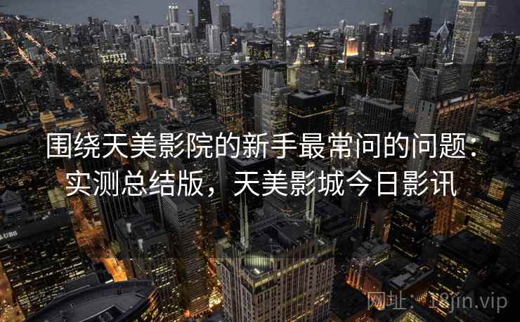 围绕天美影院的新手最常问的问题：实测总结版，天美影城今日影讯