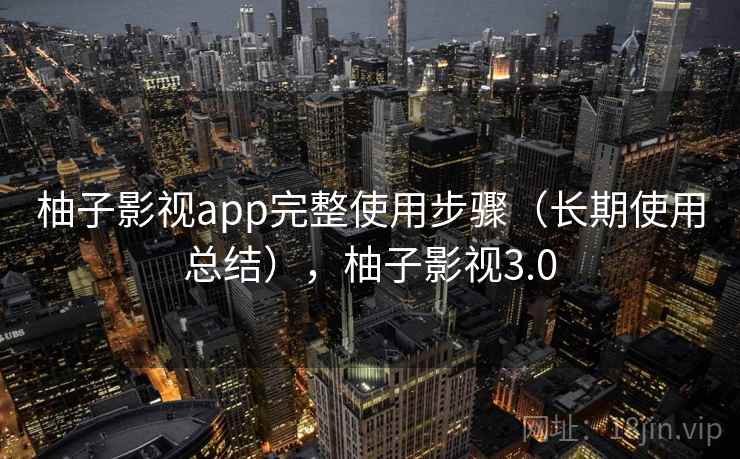 柚子影视app完整使用步骤（长期使用总结），柚子影视3.0