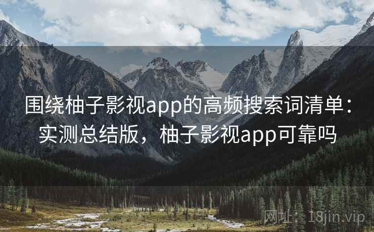 围绕柚子影视app的高频搜索词清单：实测总结版，柚子影视app可靠吗
