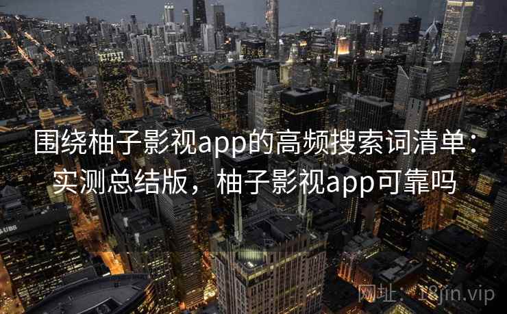 围绕柚子影视app的高频搜索词清单：实测总结版，柚子影视app可靠吗