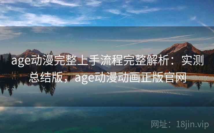 age动漫完整上手流程完整解析：实测总结版，age动漫动画正版官网