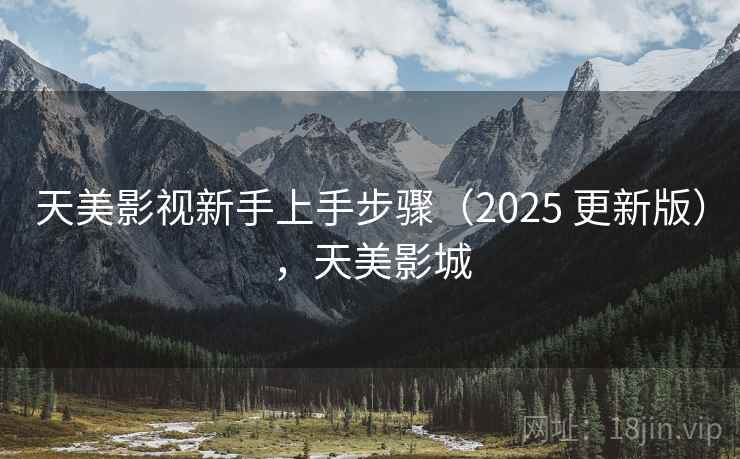 天美影视新手上手步骤（2025 更新版），天美影城