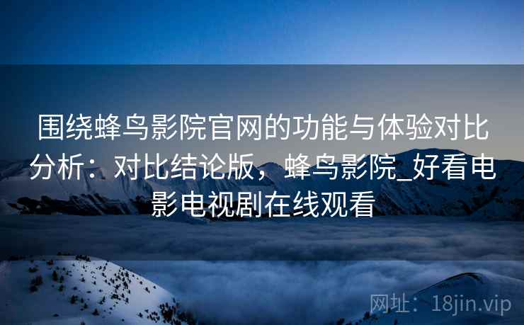 围绕蜂鸟影院官网的功能与体验对比分析：对比结论版，蜂鸟影院_好看电影电视剧在线观看