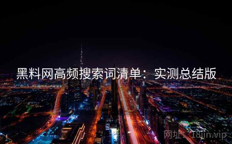 黑料网高频搜索词清单:实测总结版 黑料网高频搜索词清单:实测总结版