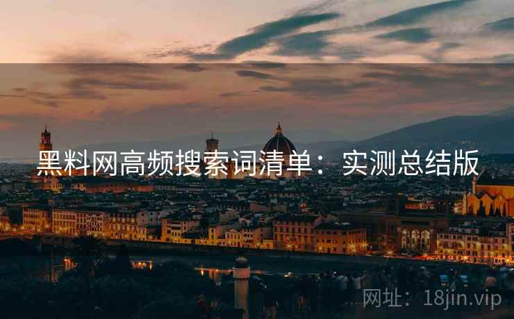 黑料网高频搜索词清单:实测总结版 黑料网高频搜索词清单:实测总结版