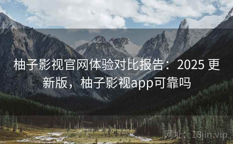 柚子影视官网体验对比报告：2025 更新版，柚子影视app可靠吗