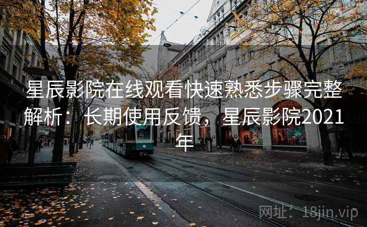 星辰影院在线观看快速熟悉步骤完整解析:长期使用反馈,星辰影院2021年 星辰影院在线观看快速熟悉步骤完整解析:长期使用反馈,星辰影院2021年
