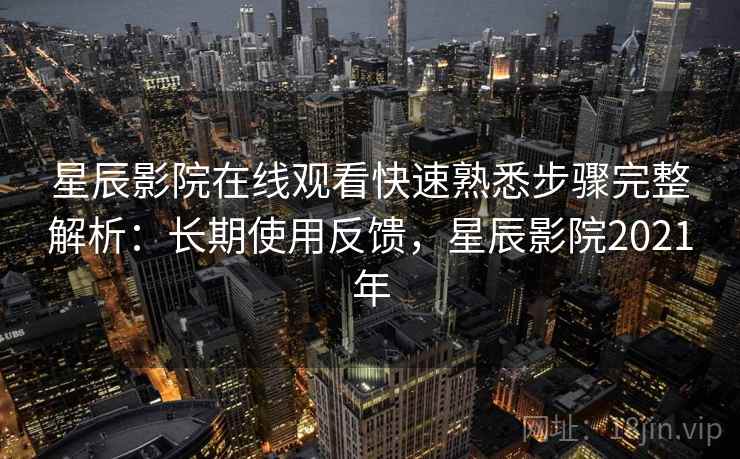 星辰影院在线观看快速熟悉步骤完整解析:长期使用反馈,星辰影院2021年 星辰影院在线观看快速熟悉步骤完整解析:长期使用反馈,星辰影院2021年