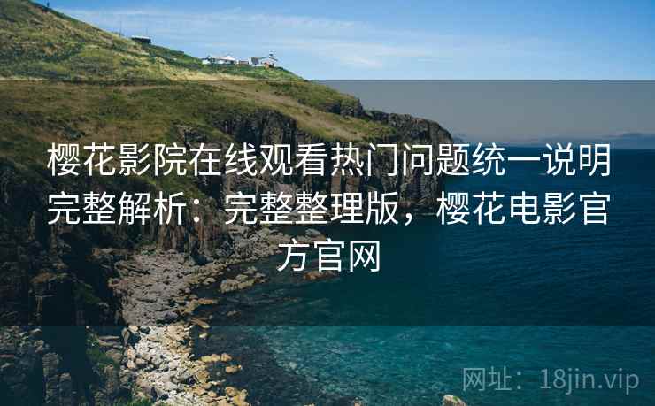 樱花影院在线观看热门问题统一说明完整解析:完整整理版,樱花电影官方官网 樱花影院在线观看热门问题统一说明完整解析:完整整理版,樱花电影官方官网