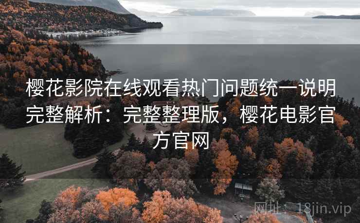 樱花影院在线观看热门问题统一说明完整解析:完整整理版,樱花电影官方官网 樱花影院在线观看热门问题统一说明完整解析:完整整理版,樱花电影官方官网