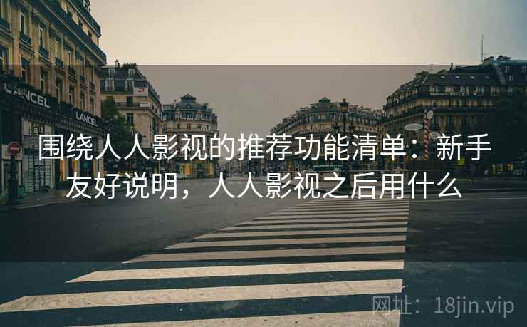 围绕人人影视的推荐功能清单:新手友好说明,人人影视之后用什么 围绕人人影视的推荐功能清单:新手友好说明,人人影视之后用什么