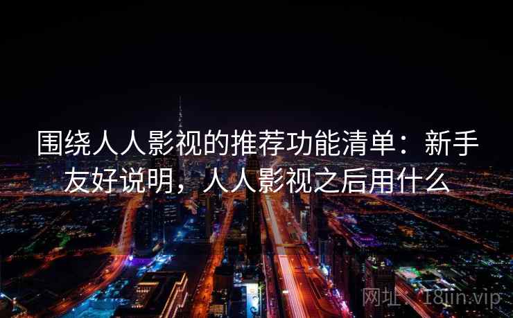 围绕人人影视的推荐功能清单:新手友好说明,人人影视之后用什么 围绕人人影视的推荐功能清单:新手友好说明,人人影视之后用什么