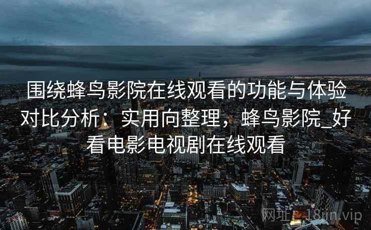 围绕蜂鸟影院在线观看的功能与体验对比分析:实用向整理,蜂鸟影院_好看电影电视剧在线观看 围绕蜂鸟影院在线观看的功能与体验对比分析:实用向整理,蜂鸟影院_好看电影电视剧在线观看