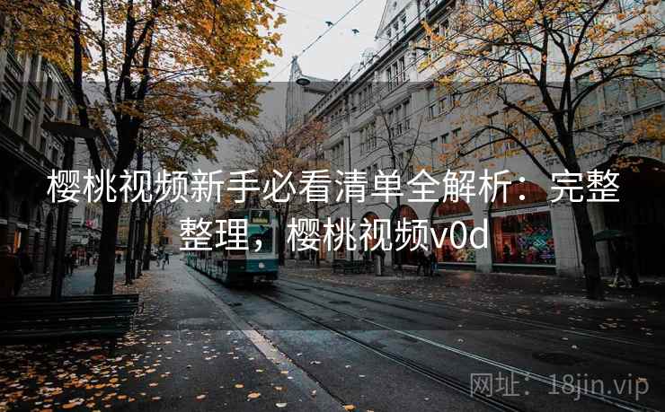 樱桃视频新手必看清单全解析：完整整理，樱桃视频v0d