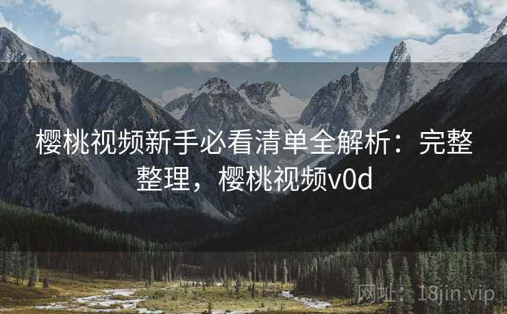 樱桃视频新手必看清单全解析：完整整理，樱桃视频v0d