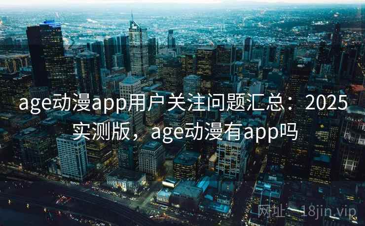 age动漫app用户关注问题汇总:2025 实测版,age动漫有app吗 age动漫app用户关注问题汇总:2025 实测版,age动漫有app吗