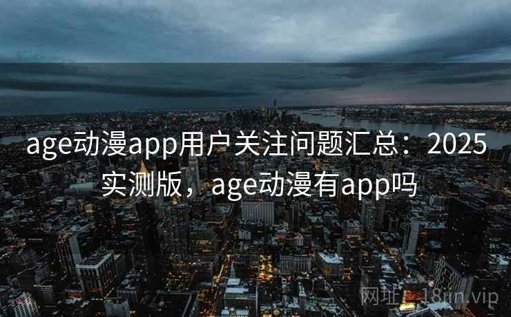 age动漫app用户关注问题汇总:2025 实测版,age动漫有app吗 age动漫app用户关注问题汇总:2025 实测版,age动漫有app吗