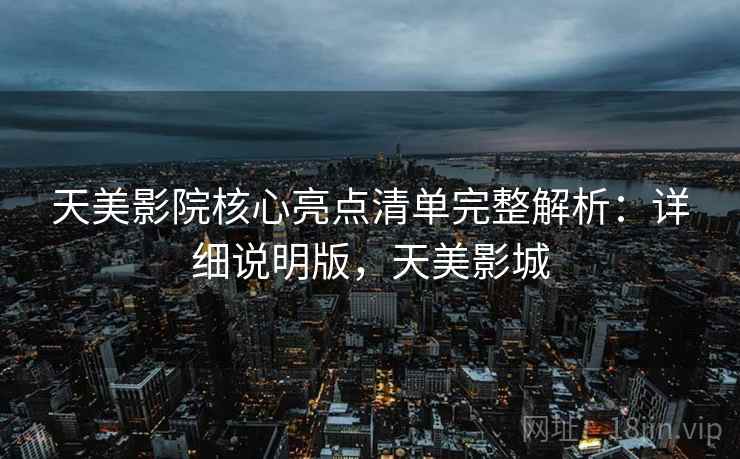天美影院核心亮点清单完整解析：详细说明版，天美影城