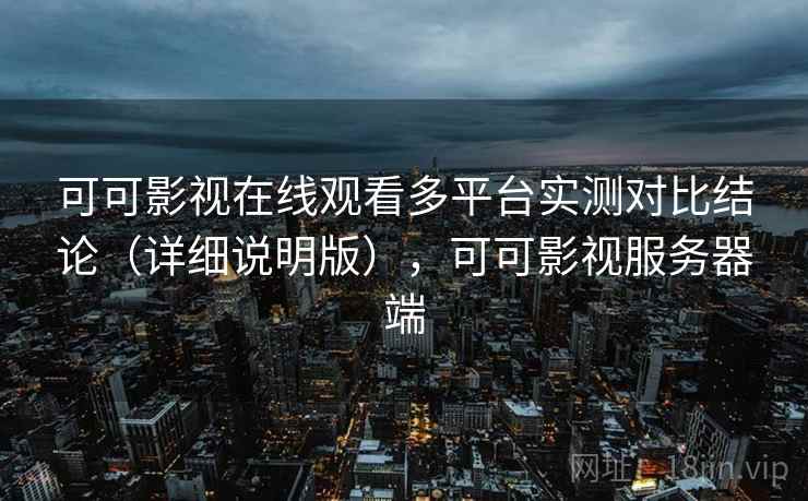 可可影视在线观看多平台实测对比结论（详细说明版），可可影视服务器端