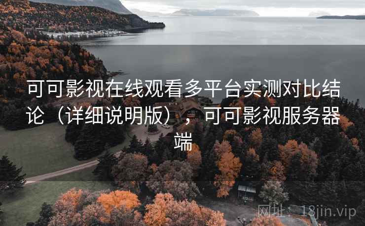 可可影视在线观看多平台实测对比结论（详细说明版），可可影视服务器端