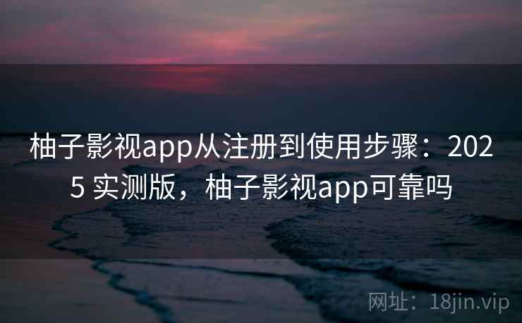 柚子影视app从注册到使用步骤:2025 实测版,柚子影视app可靠吗 柚子影视app从注册到使用步骤:2025 实测版,柚子影视app可靠吗