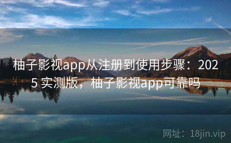 柚子影视app从注册到使用步骤:2025 实测版,柚子影视app可靠吗 柚子影视app从注册到使用步骤:2025 实测版,柚子影视app可靠吗